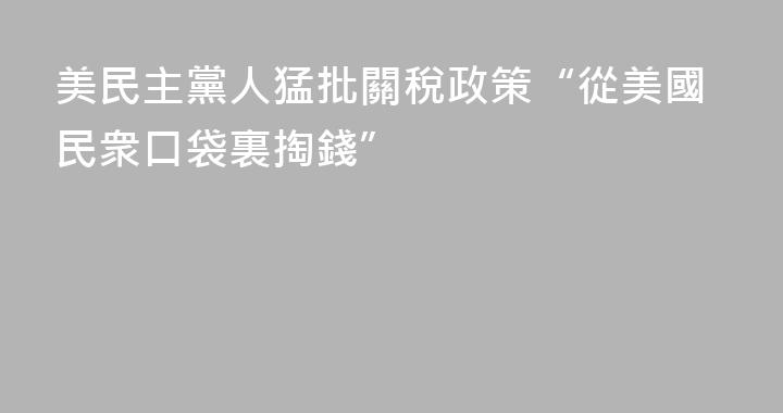 美民主黨人猛批關稅政策“從美國民衆口袋裏掏錢”