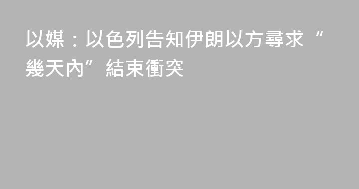 以媒：以色列告知伊朗以方尋求“幾天內”結束衝突