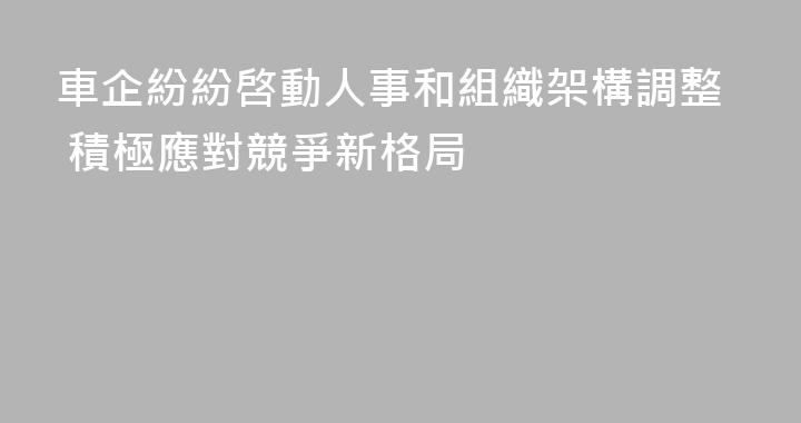 車企紛紛啓動人事和組織架構調整 積極應對競爭新格局