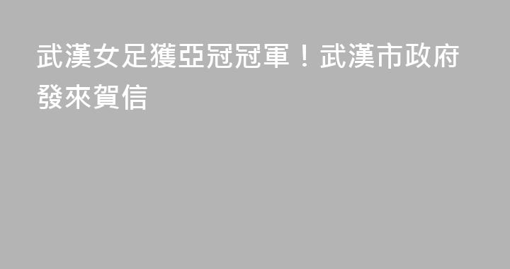 武漢女足獲亞冠冠軍！武漢市政府發來賀信