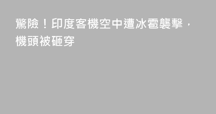 驚險！印度客機空中遭冰雹襲擊，機頭被砸穿