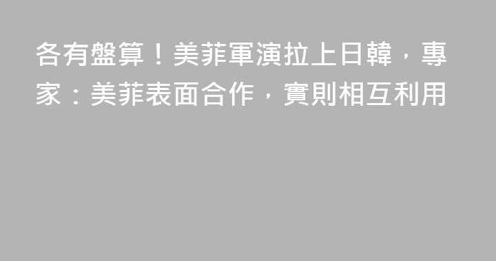 各有盤算！美菲軍演拉上日韓，專家：美菲表面合作，實則相互利用