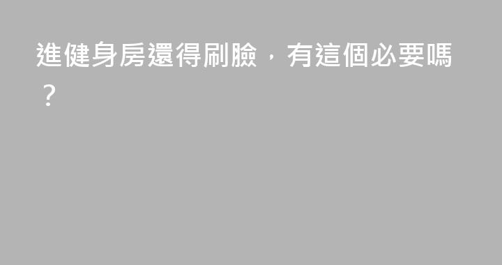 進健身房還得刷臉，有這個必要嗎？