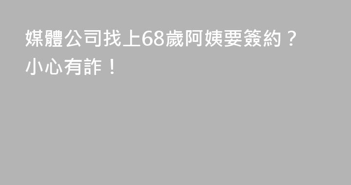 媒體公司找上68歲阿姨要簽約？小心有詐！