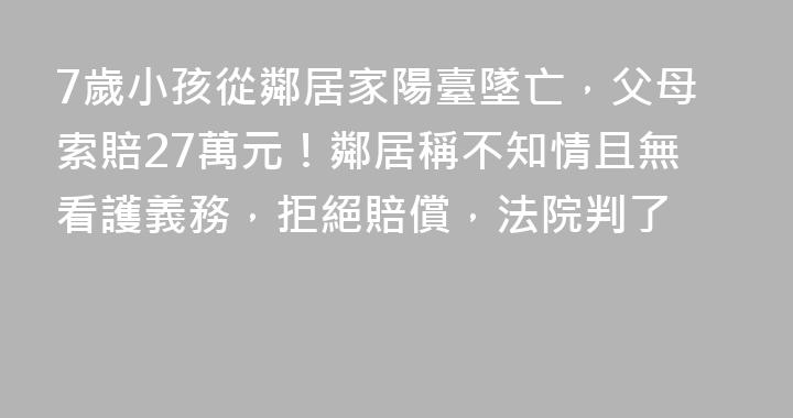 7歲小孩從鄰居家陽臺墜亡，父母索賠27萬元！鄰居稱不知情且無看護義務，拒絕賠償，法院判了