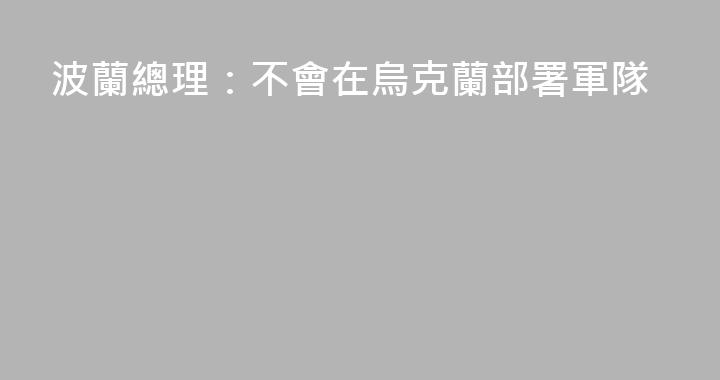 波蘭總理：不會在烏克蘭部署軍隊