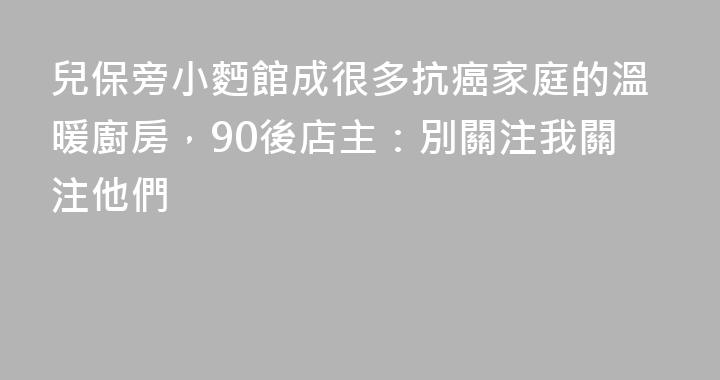 兒保旁小麪館成很多抗癌家庭的溫暖廚房，90後店主：別關注我關注他們