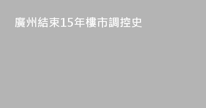 廣州結束15年樓市調控史