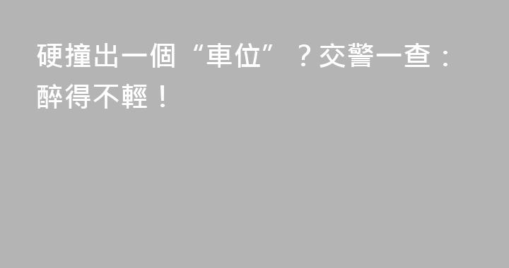 硬撞出一個“車位”？交警一查：醉得不輕！