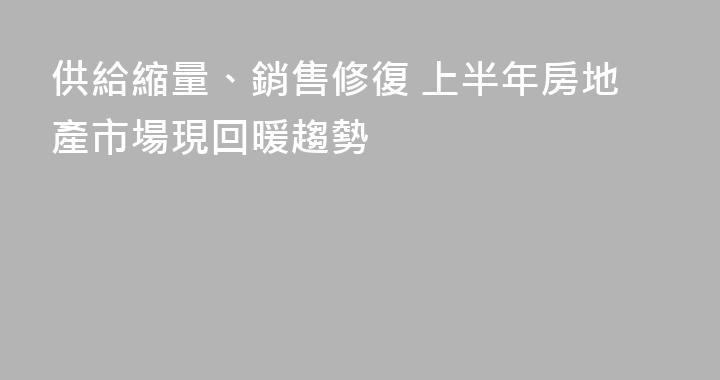 供給縮量、銷售修復 上半年房地產市場現回暖趨勢