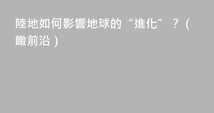 陸地如何影響地球的“進化”？（瞰前沿）
