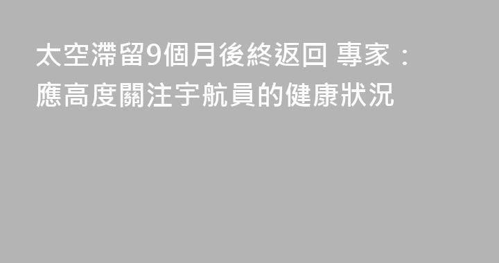 太空滯留9個月後終返回 專家：應高度關注宇航員的健康狀況