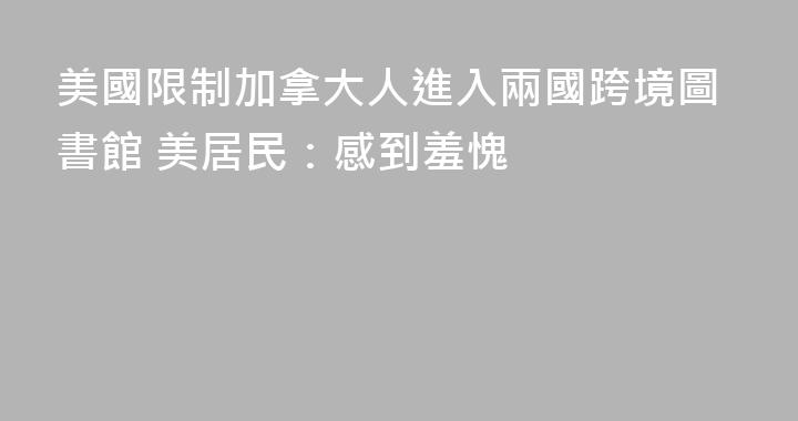 美國限制加拿大人進入兩國跨境圖書館 美居民：感到羞愧