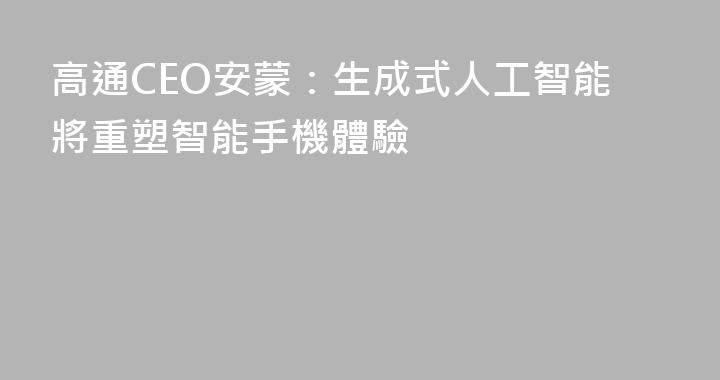 高通CEO安蒙：生成式人工智能將重塑智能手機體驗