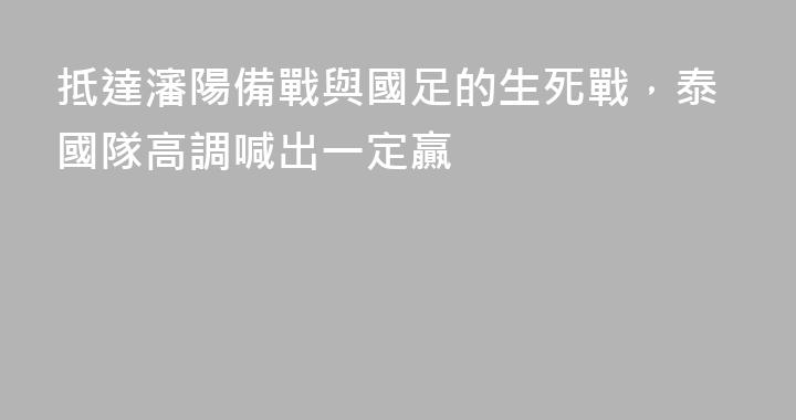 抵達瀋陽備戰與國足的生死戰，泰國隊高調喊出一定贏