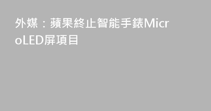 外媒：蘋果終止智能手錶MicroLED屏項目