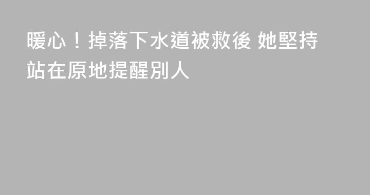 暖心！掉落下水道被救後 她堅持站在原地提醒別人
