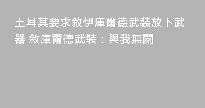 土耳其要求敘伊庫爾德武裝放下武器 敘庫爾德武裝：與我無關