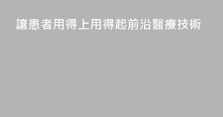 讓患者用得上用得起前沿醫療技術