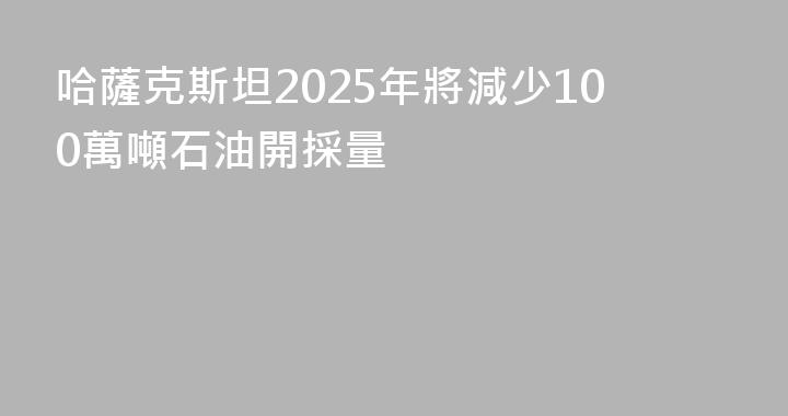 哈薩克斯坦2025年將減少100萬噸石油開採量