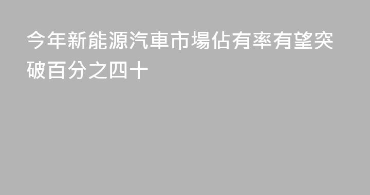 今年新能源汽車市場佔有率有望突破百分之四十