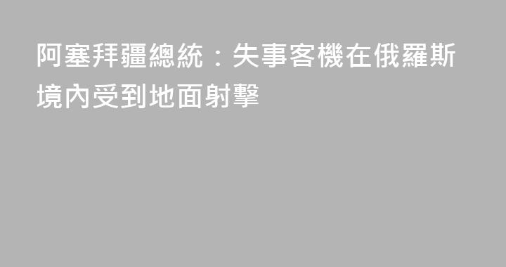 阿塞拜疆總統：失事客機在俄羅斯境內受到地面射擊