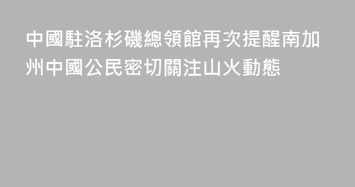 中國駐洛杉磯總領館再次提醒南加州中國公民密切關注山火動態