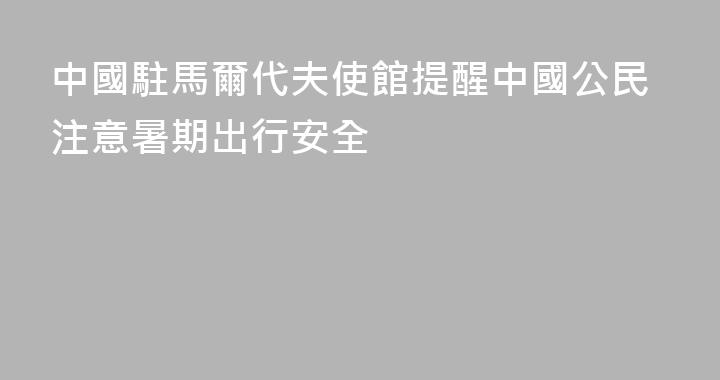 中國駐馬爾代夫使館提醒中國公民注意暑期出行安全