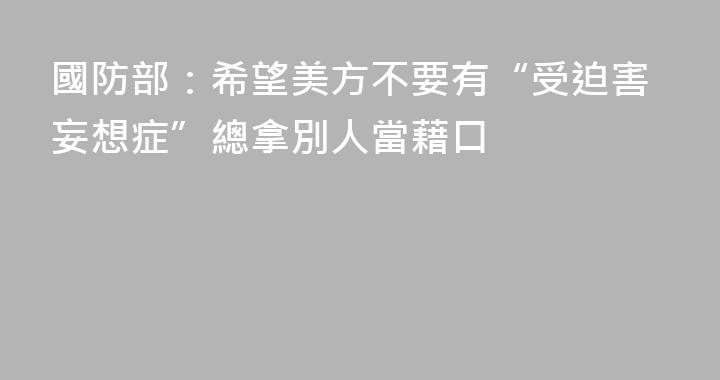 國防部：希望美方不要有“受迫害妄想症”總拿別人當藉口