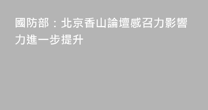 國防部：北京香山論壇感召力影響力進一步提升