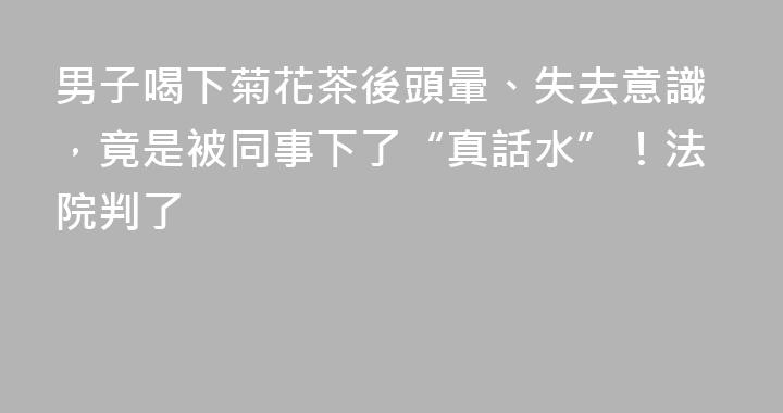 男子喝下菊花茶後頭暈、失去意識，竟是被同事下了“真話水”！法院判了