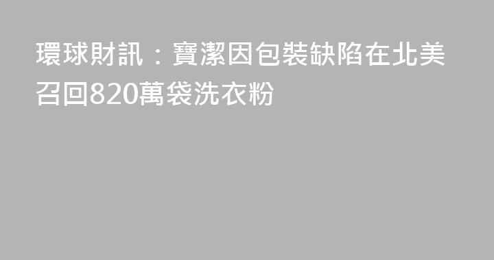 環球財訊：寶潔因包裝缺陷在北美召回820萬袋洗衣粉