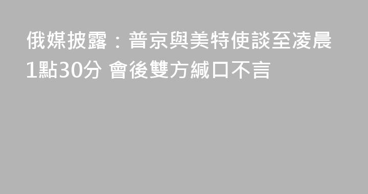 俄媒披露：普京與美特使談至凌晨1點30分 會後雙方緘口不言