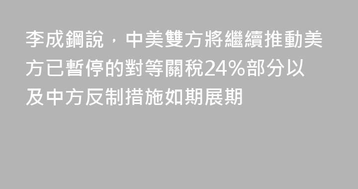 李成鋼說，中美雙方將繼續推動美方已暫停的對等關稅24%部分以及中方反制措施如期展期