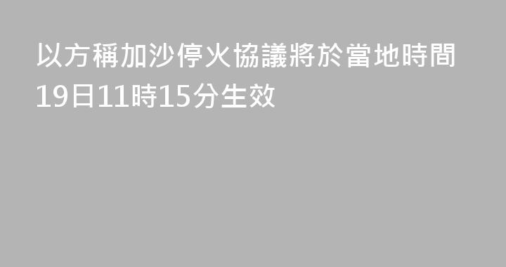 以方稱加沙停火協議將於當地時間19日11時15分生效