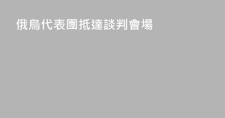 俄烏代表團抵達談判會場