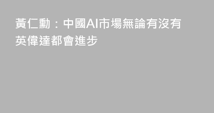 黃仁勳：中國AI市場無論有沒有英偉達都會進步