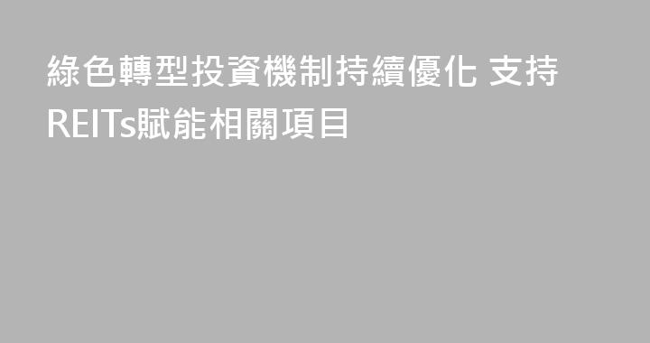 綠色轉型投資機制持續優化 支持REITs賦能相關項目
