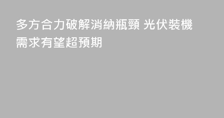 多方合力破解消納瓶頸 光伏裝機需求有望超預期