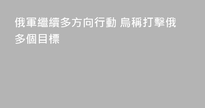 俄軍繼續多方向行動 烏稱打擊俄多個目標