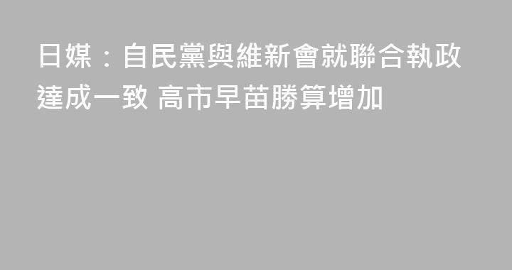 日媒：自民黨與維新會就聯合執政達成一致 高市早苗勝算增加