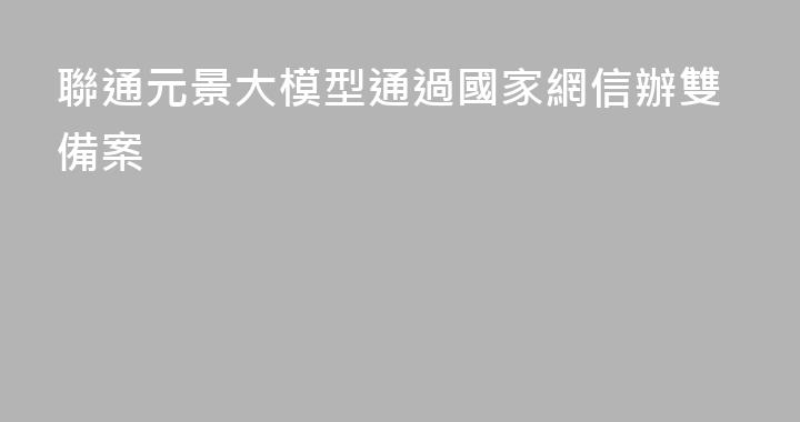 聯通元景大模型通過國家網信辦雙備案