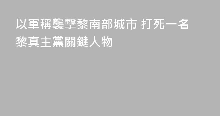 以軍稱襲擊黎南部城市 打死一名黎真主黨關鍵人物