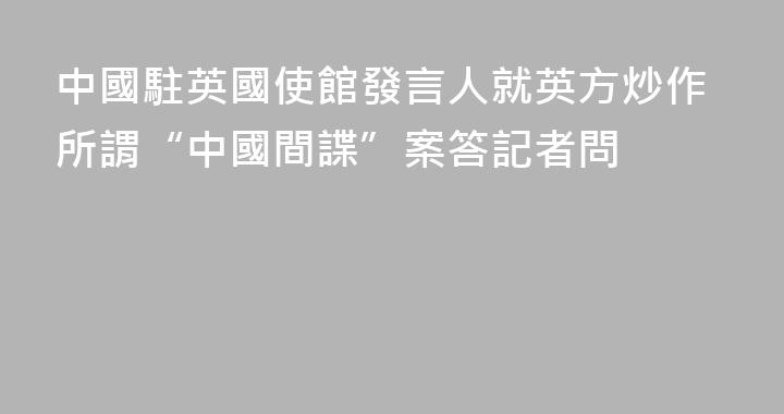 中國駐英國使館發言人就英方炒作所謂“中國間諜”案答記者問