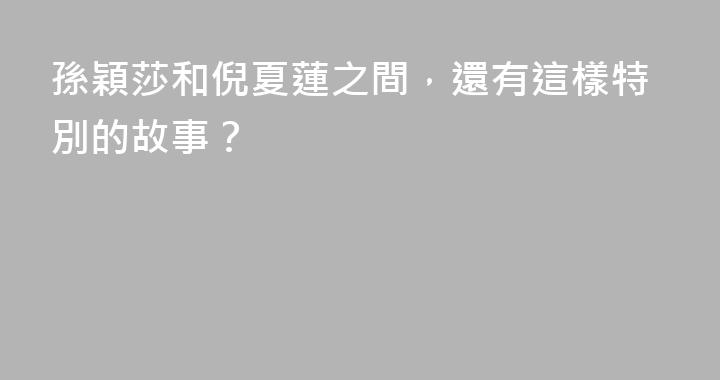 孫穎莎和倪夏蓮之間，還有這樣特別的故事？
