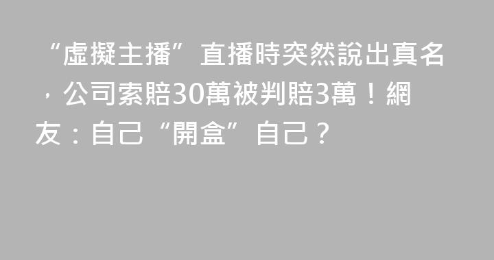 “虛擬主播”直播時突然說出真名，公司索賠30萬被判賠3萬！網友：自己“開盒”自己？