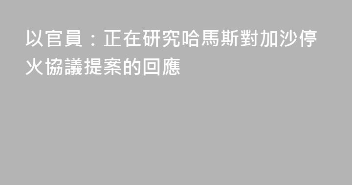 以官員：正在研究哈馬斯對加沙停火協議提案的回應