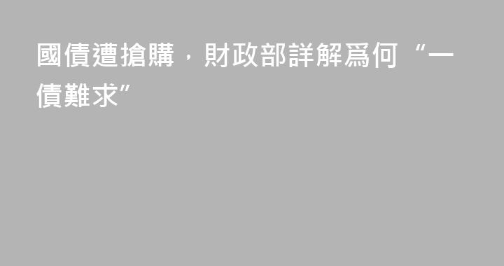 國債遭搶購，財政部詳解爲何“一債難求”