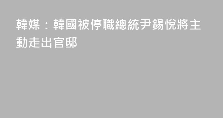 韓媒：韓國被停職總統尹錫悅將主動走出官邸