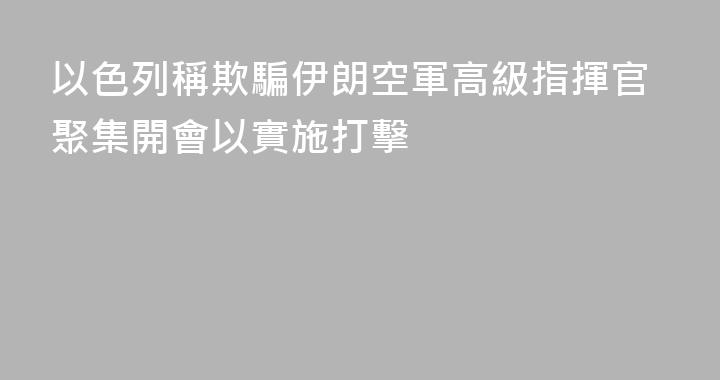 以色列稱欺騙伊朗空軍高級指揮官聚集開會以實施打擊